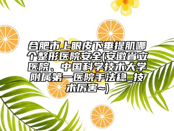 合肥市上眼皮下垂提肌哪个整形医院安全(安徽省立医院、中国科学技术大学附属第一医院手法稳_技术厉害~)