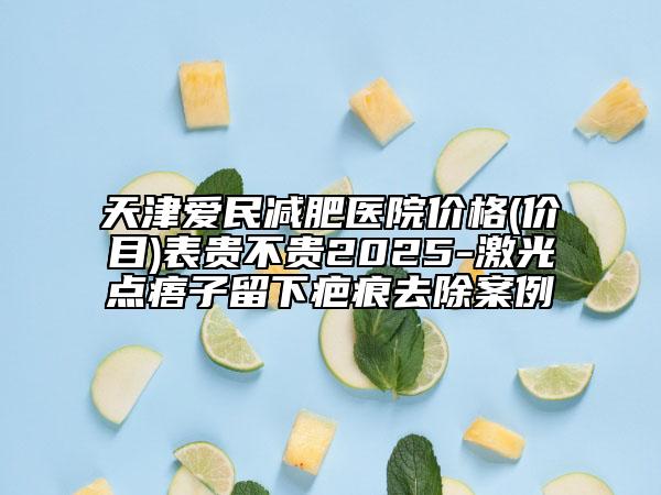 天津爱民减肥医院价格(价目)表贵不贵2025-激光点痦子留下疤痕去除案例