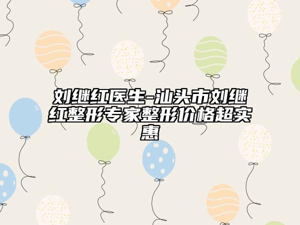 刘继红医生-汕头市刘继红整形专家整形价格超实惠