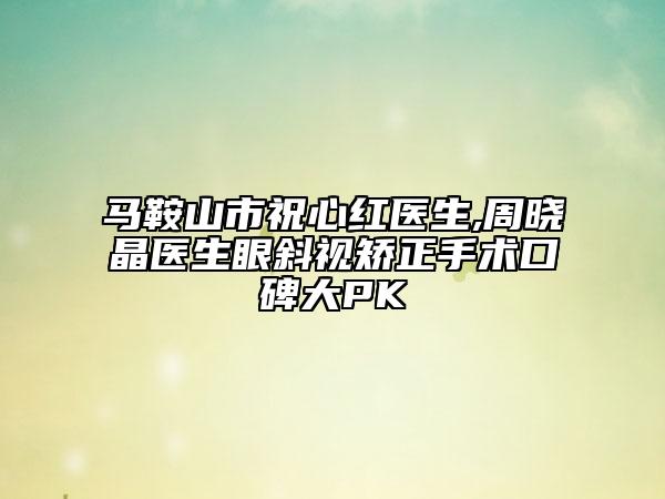 马鞍山市祝心红医生,周晓晶医生眼斜视矫正手术口碑大PK