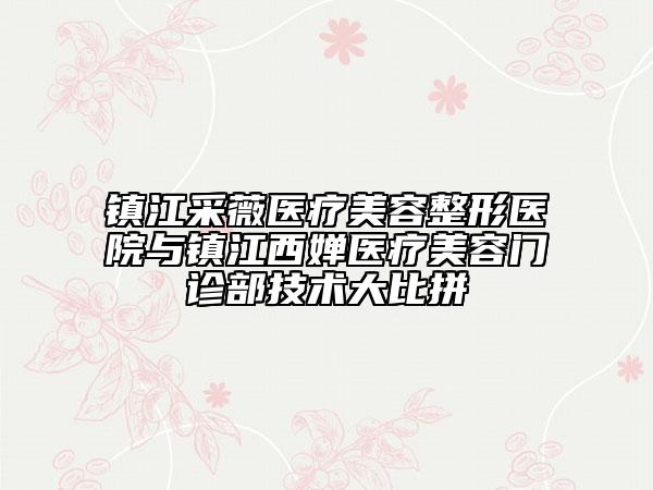镇江采薇医疗美容整形医院与镇江西婵医疗美容门诊部技术大比拼