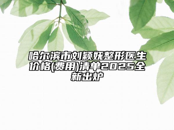 哈尔滨市刘颖妩整形医生价格(费用)清单2025全新出炉