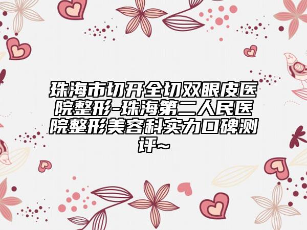珠海市切开全切双眼皮医院整形-珠海第二人民医院整形美容科实力口碑测评~