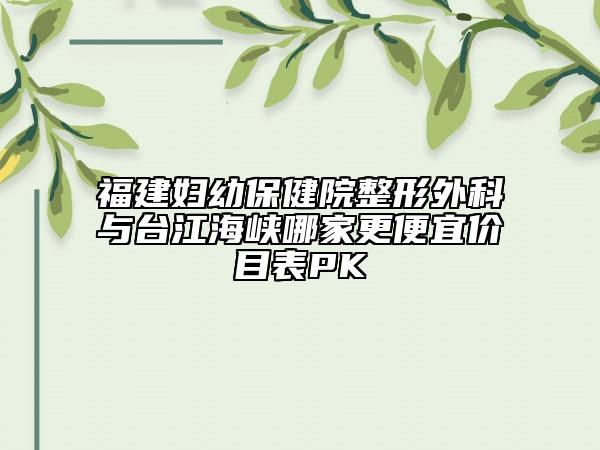 福建妇幼保健院整形外科与台江海峡哪家更便宜价目表PK