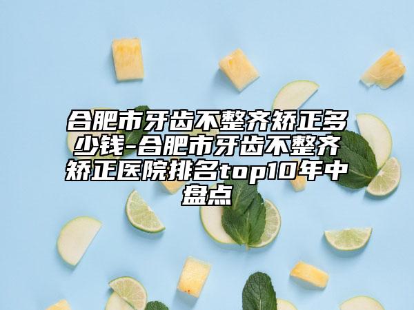 合肥市牙齿不整齐矫正多少钱-合肥市牙齿不整齐矫正医院排名top10年中盘点