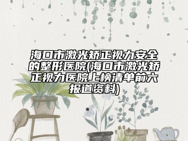 海口市激光矫正视力安全的整形医院(海口市激光矫正视力医院上榜清单前六报道资料)