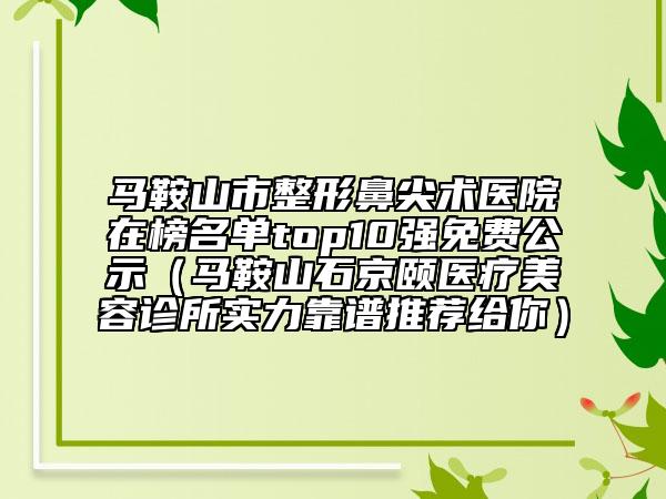 马鞍山市整形鼻尖术医院在榜名单top10强免费公示（马鞍山石京颐医疗美容诊所实力靠谱推荐给你）