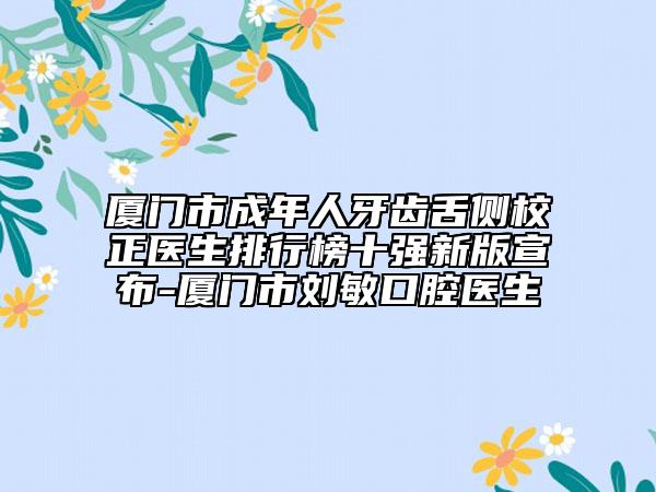 厦门市成年人牙齿舌侧校正医生排行榜十强新版宣布-厦门市刘敏口腔医生