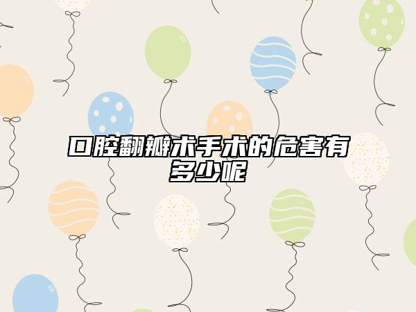 口腔翻瓣术手术的危害有多少呢