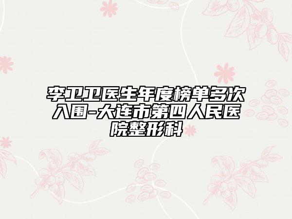 李卫卫医生年度榜单多次入围-大连市第四人民医院整形科