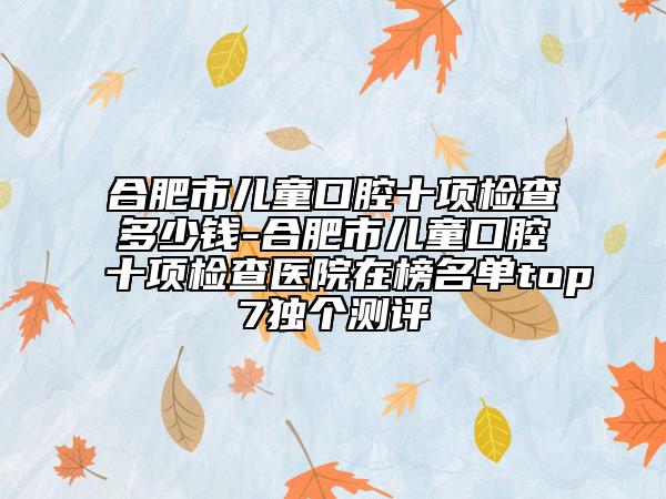 合肥市儿童口腔十项检查多少钱-合肥市儿童口腔十项检查医院在榜名单top7独个测评