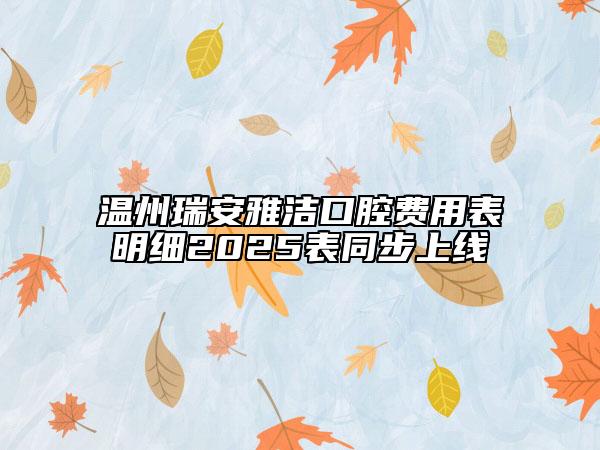 温州瑞安雅洁口腔费用表明细2025表同步上线