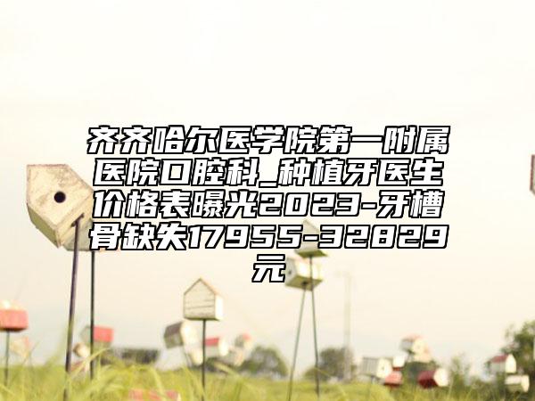 齐齐哈尔医学院第一附属医院口腔科_种植牙医生价格表曝光2023-牙槽骨缺失17955-32829元