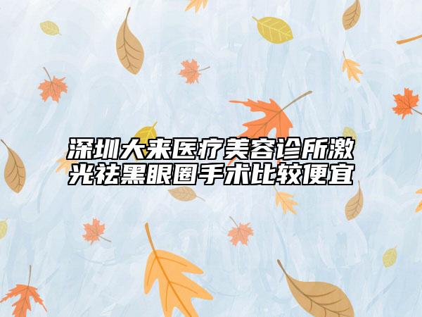 深圳大来医疗美容诊所激光祛黑眼圈手术比较便宜