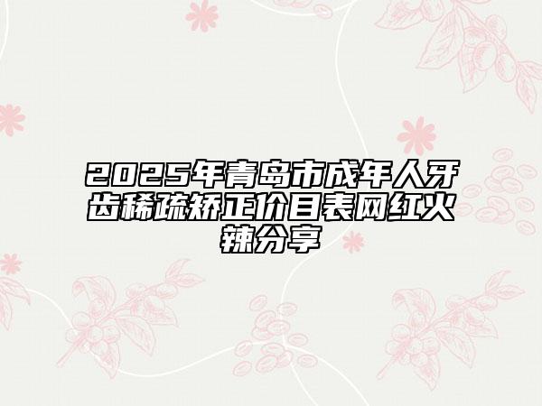 2025年青岛市成年人牙齿稀疏矫正价目表网红火辣分享