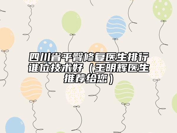 四川省平臀修复医生排行谁位技术好（王明辉医生推荐给您）
