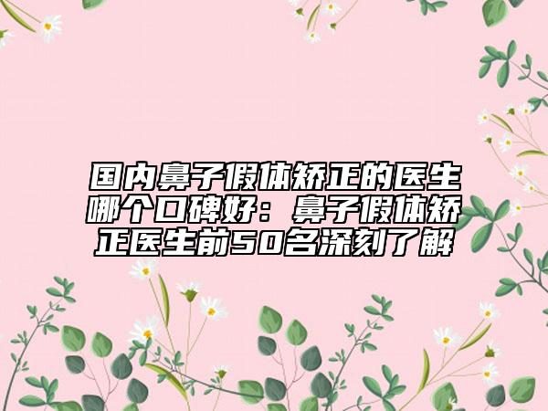 国内鼻子假体矫正的医生哪个口碑好：鼻子假体矫正医生前50名深刻了解