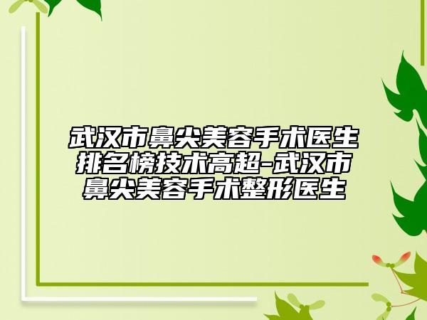 武汉市鼻尖美容手术医生排名榜技术高超-武汉市鼻尖美容手术整形医生