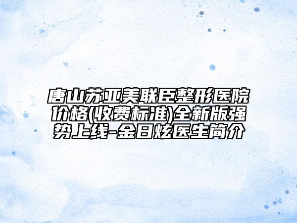 唐山苏亚美联臣整形医院价格(收费标准)全新版强势上线-金日炫医生简介