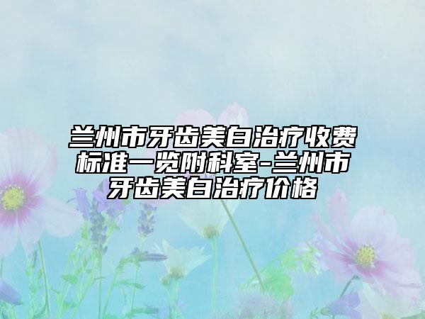 兰州市牙齿美白治疗收费标准一览附科室-兰州市牙齿美白治疗价格