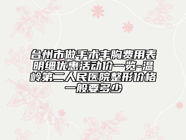 台州市做手术丰胸费用表明细优惠活动价一览-温岭第二人民医院整形价格一般要多少