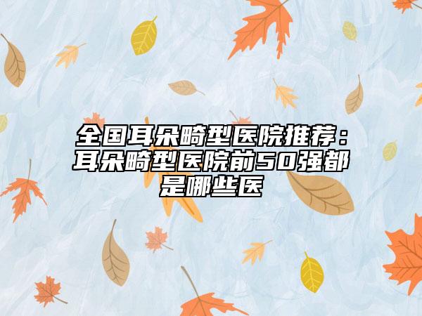 全国耳朵畸型医院推荐：耳朵畸型医院前50强都是哪些医