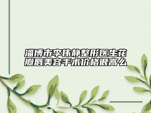 淄博市李伟静整形医生花瓣唇美容手术价格很高么