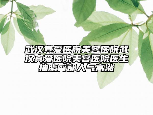 武汉真爱医院美容医院武汉真爱医院美容医院医生抽脂臀部人气高涨