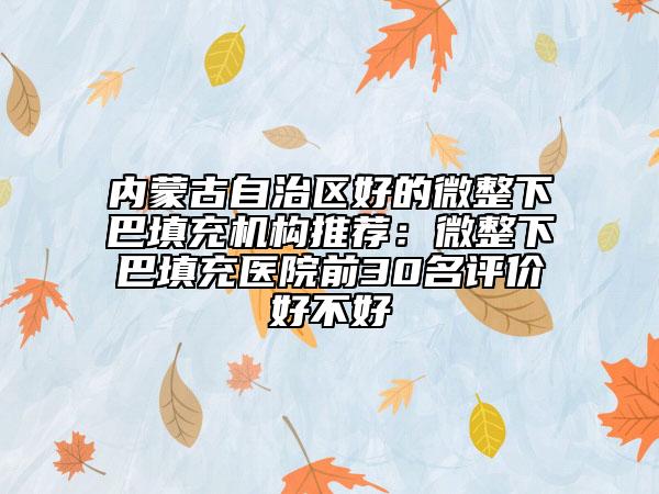 内蒙古自治区好的微整下巴填充机构推荐：微整下巴填充医院前30名评价好不好