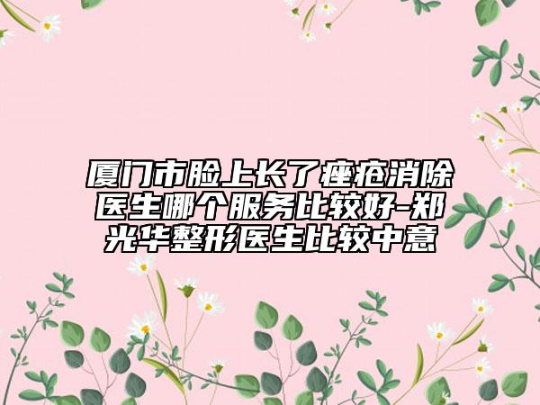 厦门市脸上长了痤疮消除医生哪个服务比较好-郑光华整形医生比较中意