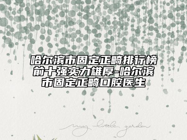 哈尔滨市固定正畸排行榜前十强实力雄厚-哈尔滨市固定正畸口腔医生