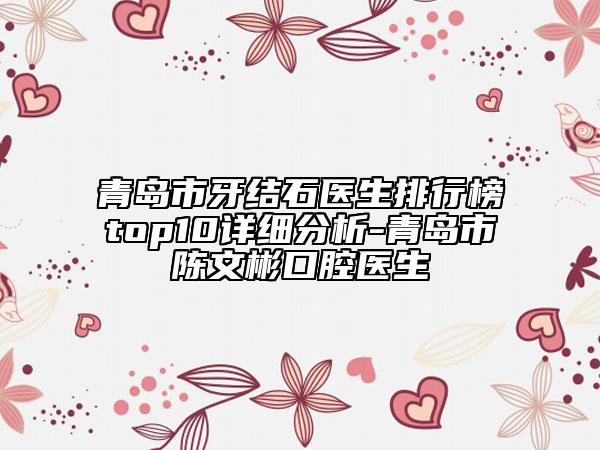 青岛市牙结石医生排行榜top10详细分析-青岛市陈文彬口腔医生