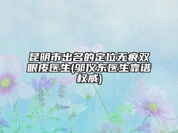 昆明市出名的定位无痕双眼皮医生(邬仪东医生靠谱权威)