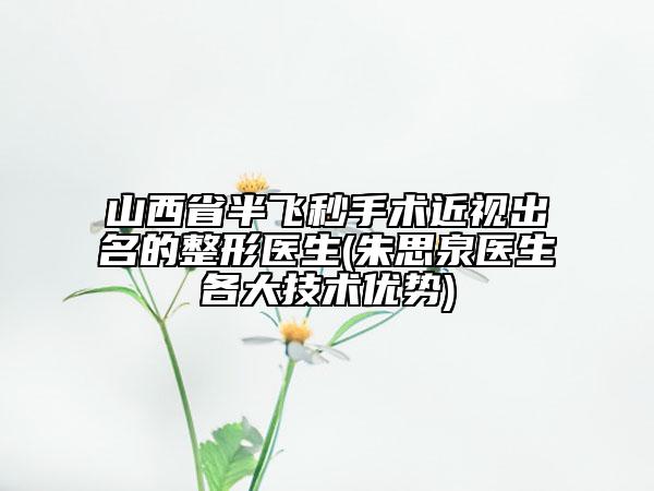 山西省半飞秒手术近视出名的整形医生(朱思泉医生各大技术优势)