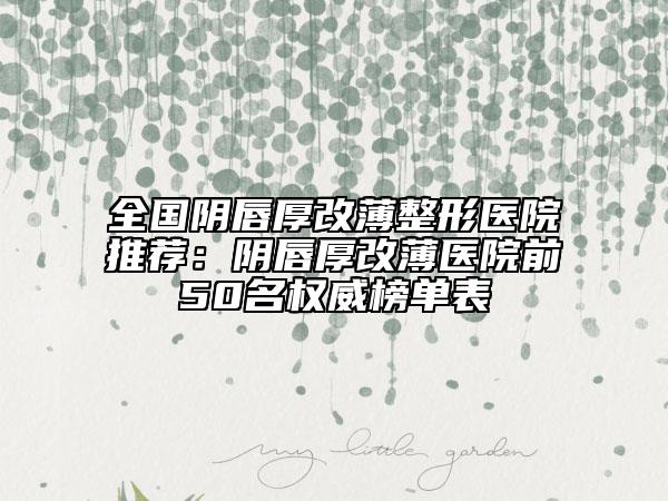 全国阴唇厚改薄整形医院推荐：阴唇厚改薄医院前50名权威榜单表
