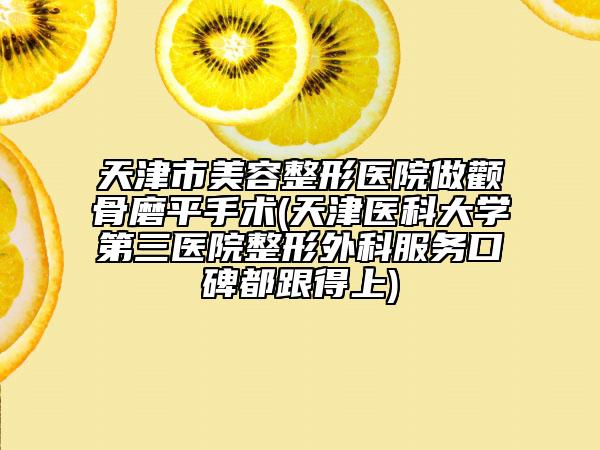 天津市美容整形医院做颧骨磨平手术(天津医科大学第三医院整形外科服务口碑都跟得上)