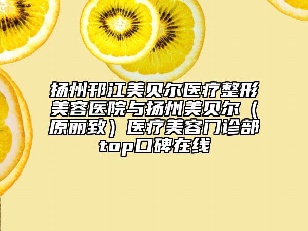 扬州邗江美贝尔医疗整形美容医院与扬州美贝尔（原丽致）医疗美容门诊部top口碑在线