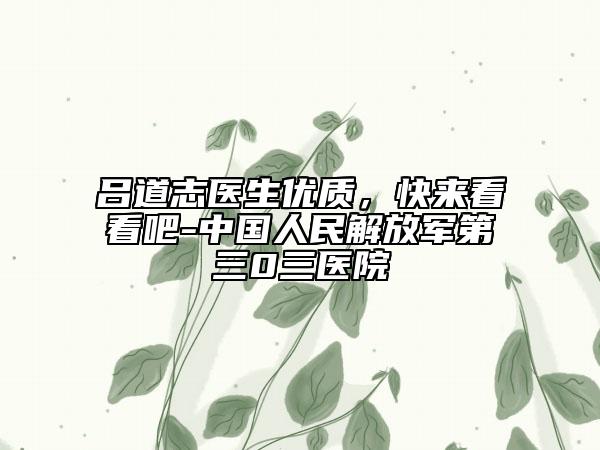 吕道志医生优质，快来看看吧-中国人民解放军第三0三医院
