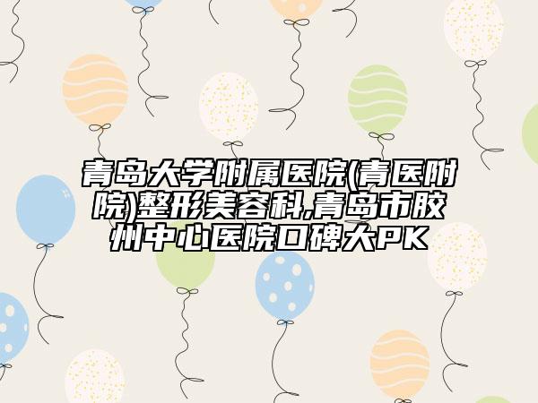 青岛大学附属医院(青医附院)整形美容科,青岛市胶州中心医院口碑大PK