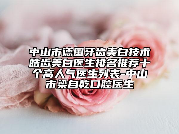 中山市德国牙齿美白技术皓齿美白医生排名推荐十个高人气医生列表-中山市梁自乾口腔医生