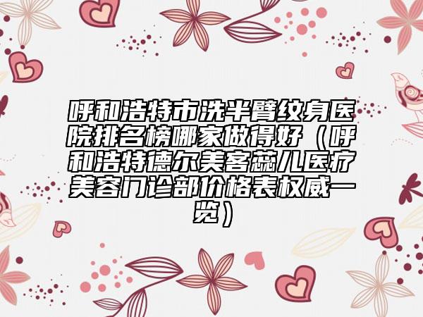 呼和浩特市洗半臂纹身医院排名榜哪家做得好（呼和浩特德尔美客蕊儿医疗美容门诊部价格表权威一览）