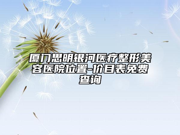 厦门思明银河医疗整形美容医院位置-价目表免费查询