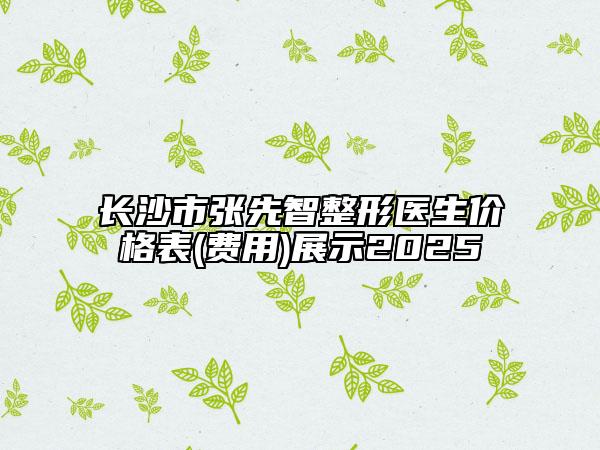 长沙市张先智整形医生价格表(费用)展示2025