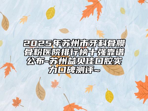 2025年苏州市牙科骨膜骨粉医院排行榜十强靠谱公布-苏州益贝佳口腔实力口碑测评~
