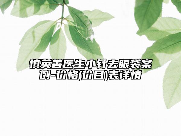 慎英善医生小针去眼袋案例-价格(价目)表详情