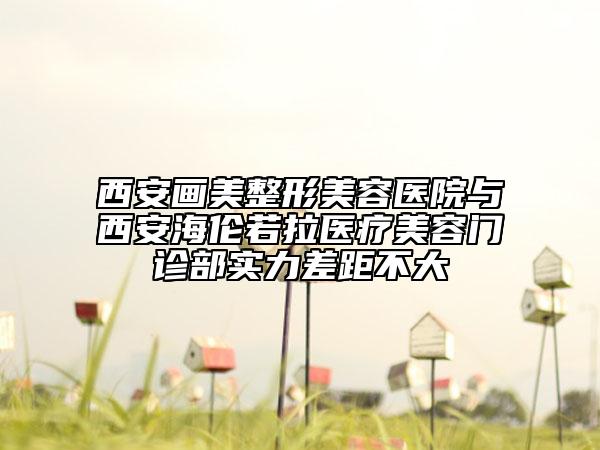 西安画美整形美容医院与西安海伦若拉医疗美容门诊部实力差距不大
