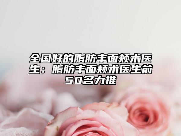 全国好的脂肪丰面颊术医生：脂肪丰面颊术医生前50名力推