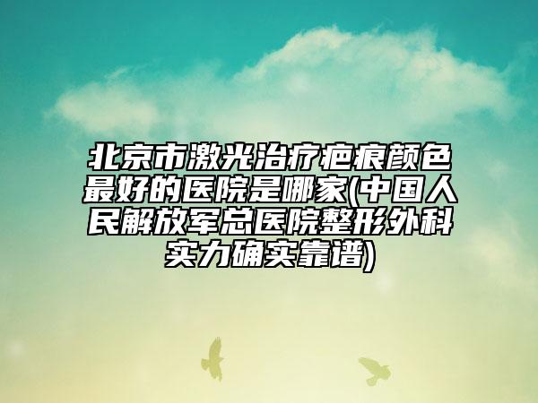 北京市激光治疗疤痕颜色最好的医院是哪家(中国人民解放军总医院整形外科实力确实靠谱)