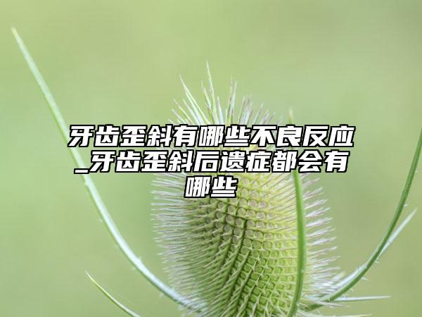 牙齿歪斜有哪些不良反应_牙齿歪斜后遗症都会有哪些