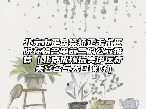 北京市歪鼻梁矫正手术医院在榜名单前三的公立推荐（北京优翔瑞美伊医疗美容名气大口碑好）